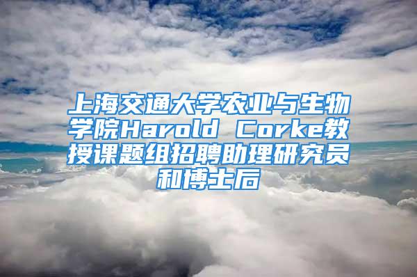 上海交通大学农业与生物学院Harold Corke教授课题组招聘助理研究员和博士后