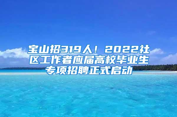 宝山招319人！2022社区工作者应届高校毕业生专项招聘正式启动