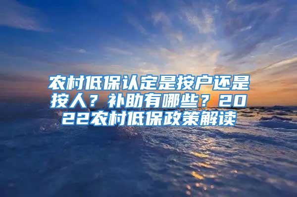 农村低保认定是按户还是按人？补助有哪些？2022农村低保政策解读