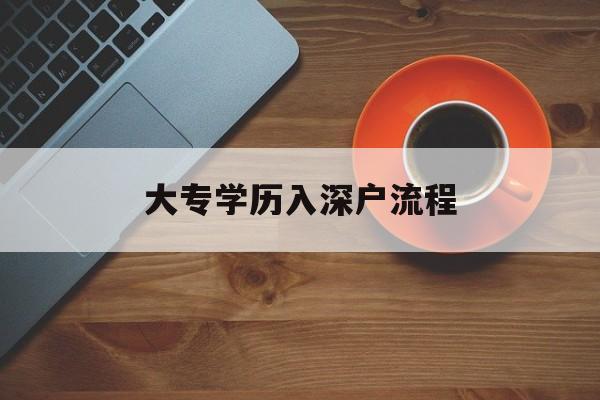 大专学历入深户流程(大专学历入户深圳流程) 积分入户测评