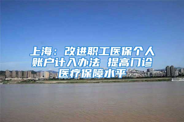 上海：改进职工医保个人账户计入办法 提高门诊医疗保障水平