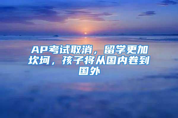 AP考试取消，留学更加坎坷，孩子将从国内卷到国外