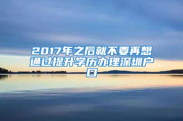 2017年之后就不要再想通过提升学历办理深圳户口