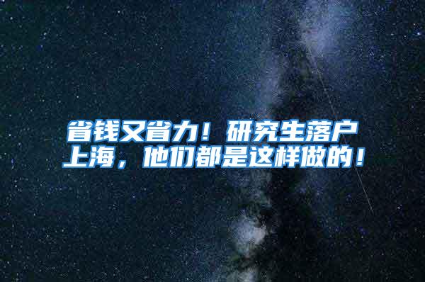 省钱又省力！研究生落户上海，他们都是这样做的！