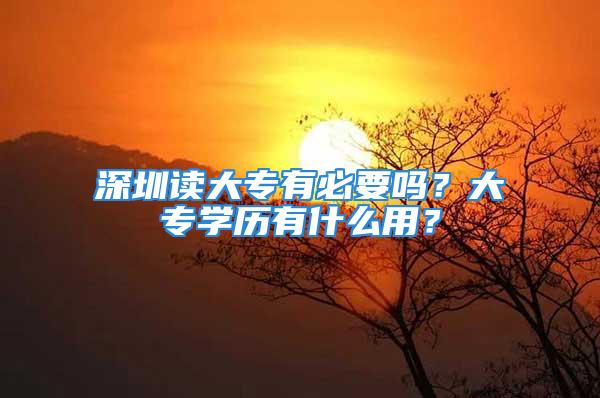 深圳读大专有必要吗？大专学历有什么用？