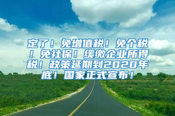 定了！免增值税！免个税！免社保！缓缴企业所得税！政策延期到2020年底！国家正式宣布！