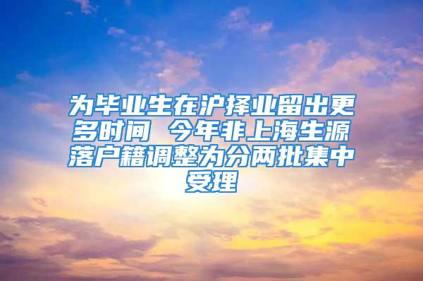 为毕业生在沪择业留出更多时间 今年非上海生源落户籍调整为分两批集中受理