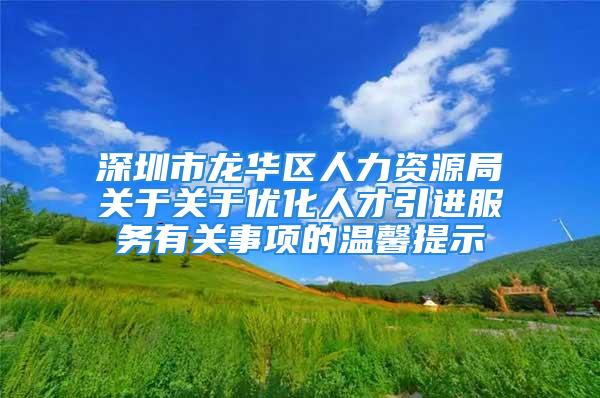 深圳市龙华区人力资源局关于关于优化人才引进服务有关事项的温馨提示