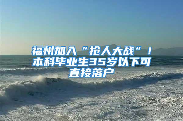 福州加入“抢人大战”！本科毕业生35岁以下可直接落户