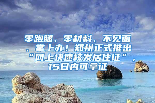 零跑腿、零材料、不见面、掌上办！郑州正式推出“网上快速核发居住证”，15日内可拿证