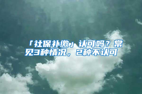 「社保补缴」认可吗？常见3种情况，2种不认可