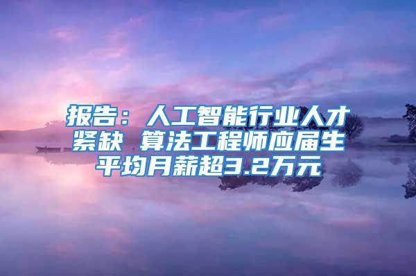 报告：人工智能行业人才紧缺 算法工程师应届生平均月薪超3.2万元