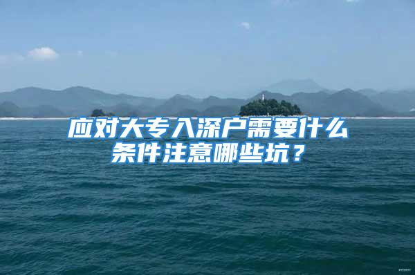 应对大专入深户需要什么条件注意哪些坑？