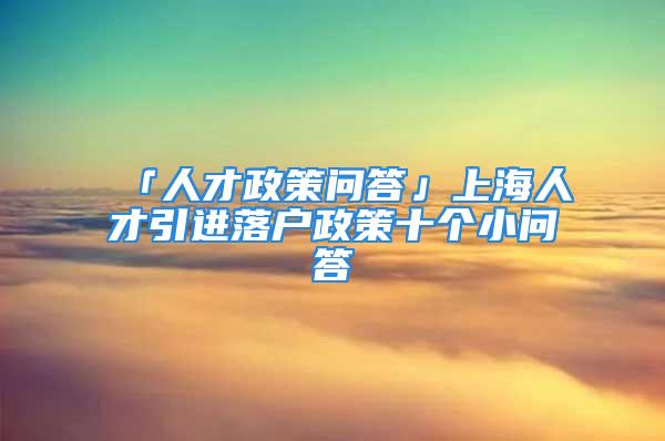 「人才政策问答」上海人才引进落户政策十个小问答