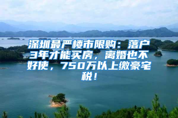 深圳最严楼市限购：落户3年才能买房，离婚也不好使，750万以上缴豪宅税！