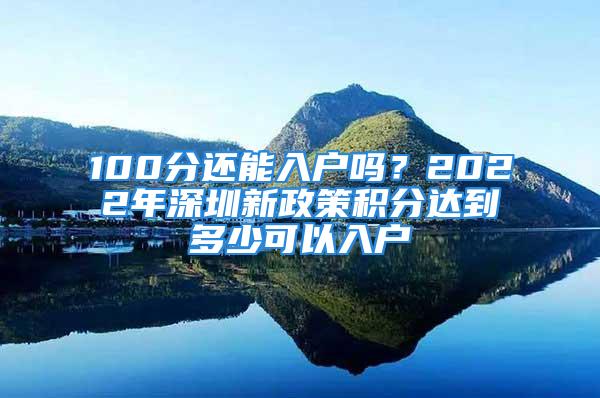 100分还能入户吗？2022年深圳新政策积分达到多少可以入户