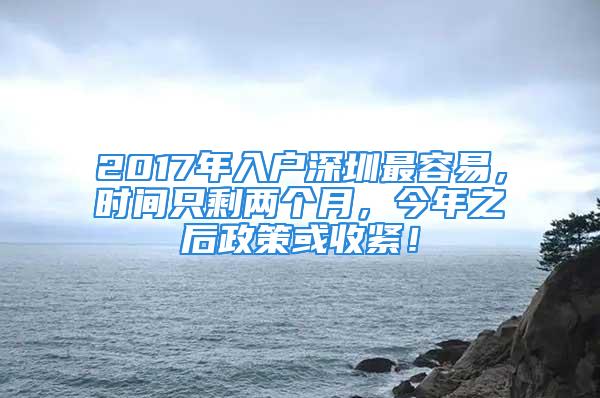 2017年入户深圳最容易，时间只剩两个月，今年之后政策或收紧！