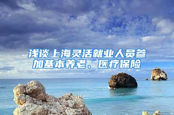 浅谈上海灵活就业人员参加基本养老、医疗保险