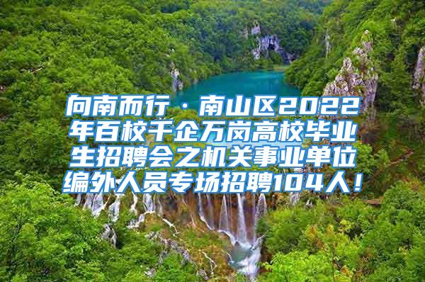 向南而行·南山区2022年百校千企万岗高校毕业生招聘会之机关事业单位编外人员专场招聘104人！