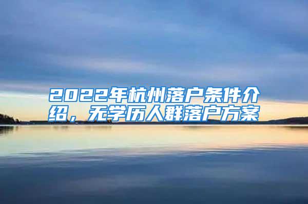 2022年杭州落户条件介绍，无学历人群落户方案