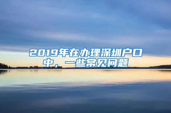 2019年在办理深圳户口中，一些常见问题