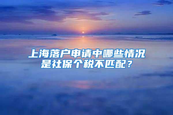 上海落户申请中哪些情况是社保个税不匹配？