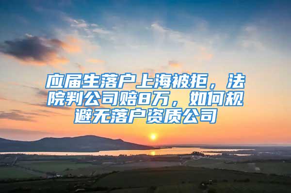 应届生落户上海被拒，法院判公司赔8万，如何规避无落户资质公司