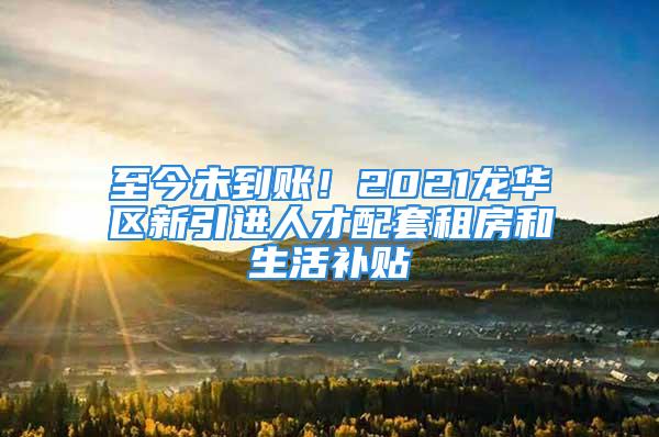 至今未到账！2021龙华区新引进人才配套租房和生活补贴