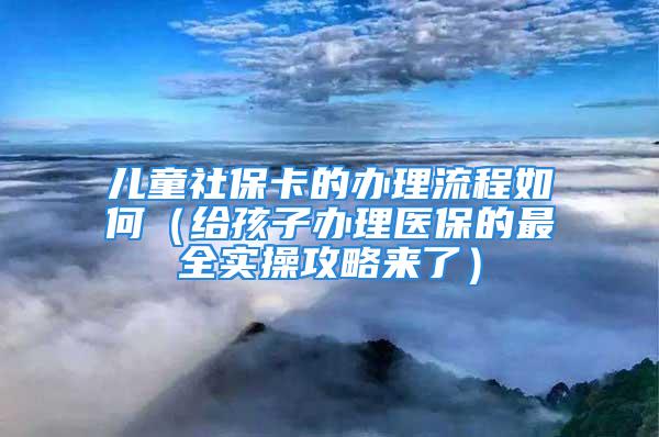 儿童社保卡的办理流程如何（给孩子办理医保的最全实操攻略来了）