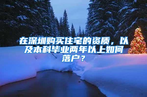 在深圳购买住宅的资质，以及本科毕业两年以上如何落户？