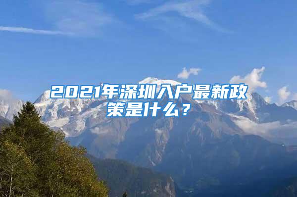 2021年深圳入户最新政策是什么？