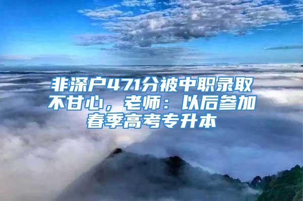 非深户471分被中职录取不甘心，老师：以后参加春季高考专升本