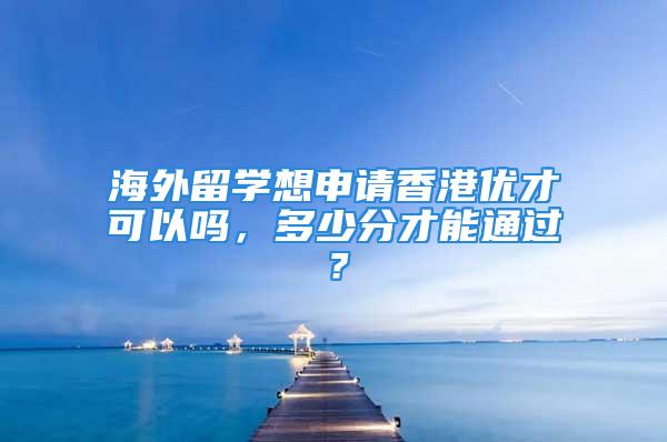 海外留学想申请香港优才可以吗，多少分才能通过？