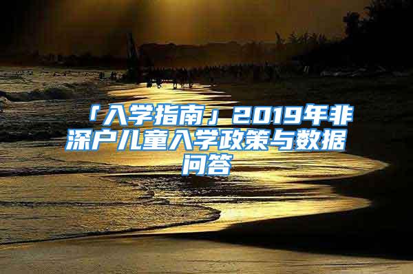 「入学指南」2019年非深户儿童入学政策与数据问答