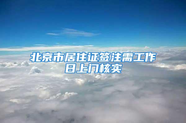 北京市居住证签注需工作日上门核实