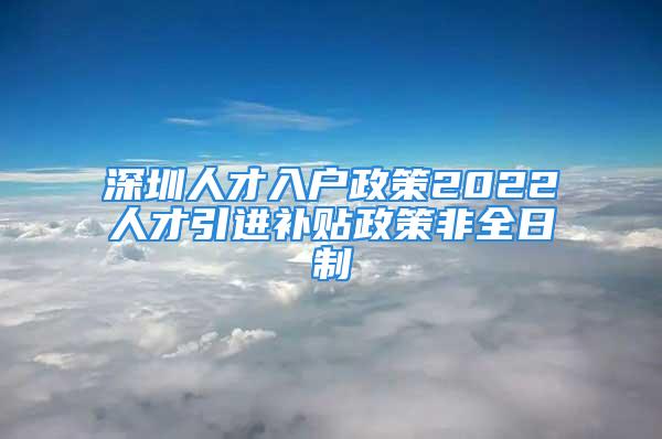 深圳人才入户政策2022人才引进补贴政策非全日制