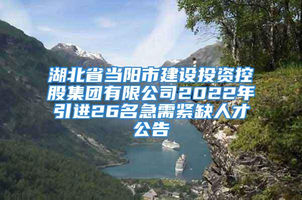 湖北省当阳市建设投资控股集团有限公司2022年引进26名急需紧缺人才公告