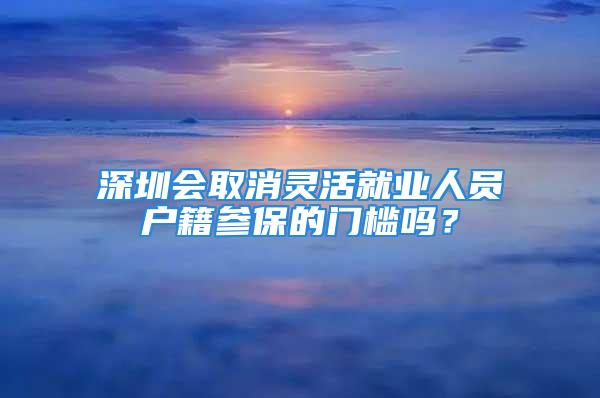 深圳会取消灵活就业人员户籍参保的门槛吗？