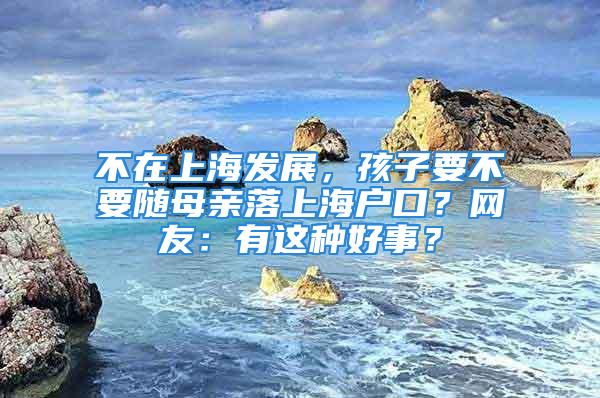 不在上海发展，孩子要不要随母亲落上海户口？网友：有这种好事？