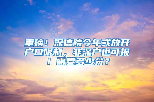 重磅！深信院今年或放开户口限制，非深户也可报！需要多少分？