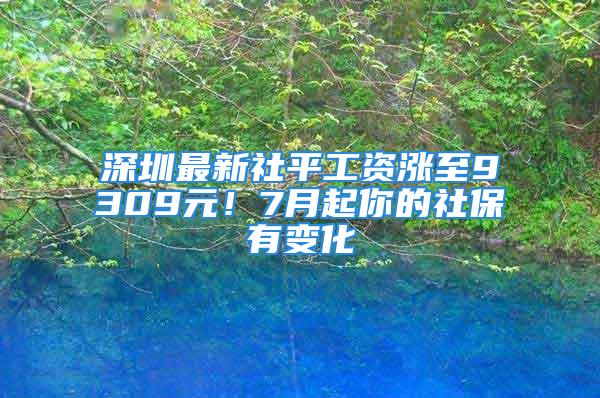 深圳最新社平工资涨至9309元！7月起你的社保有变化