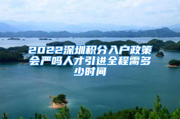 2022深圳积分入户政策会严吗人才引进全程需多少时间