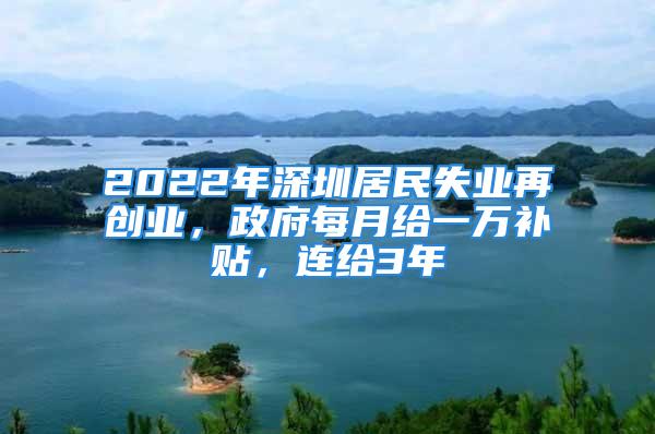 2022年深圳居民失业再创业，政府每月给一万补贴，连给3年