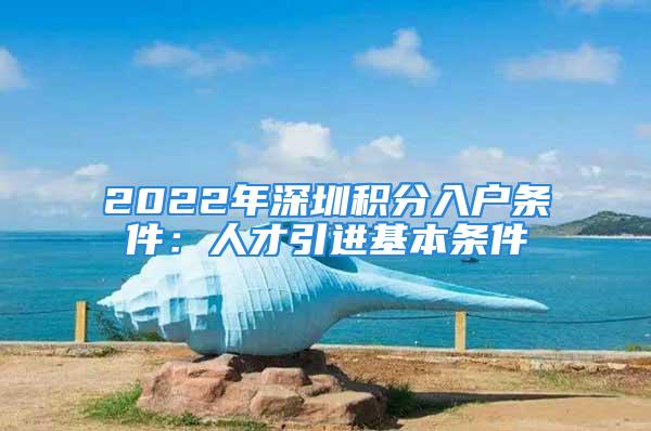 2022年深圳积分入户条件：人才引进基本条件