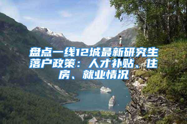 盘点一线12城最新研究生落户政策：人才补贴、住房、就业情况