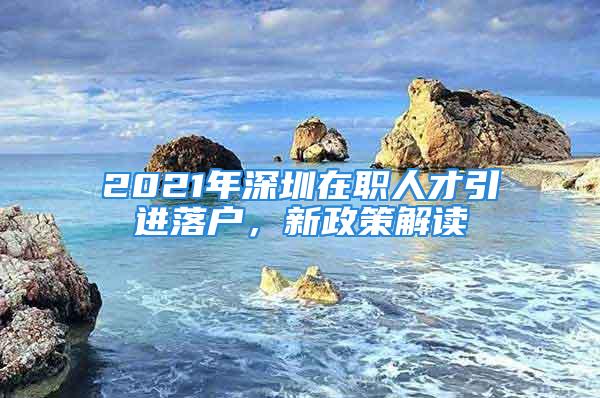 2021年深圳在职人才引进落户，新政策解读