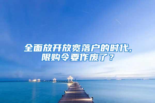 全面放开放宽落户的时代,限购令要作废了？