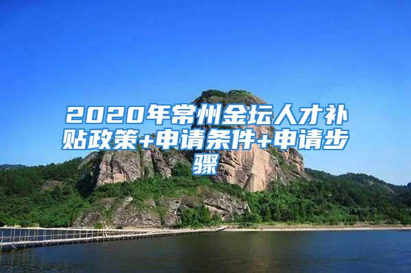 2020年常州金坛人才补贴政策+申请条件+申请步骤