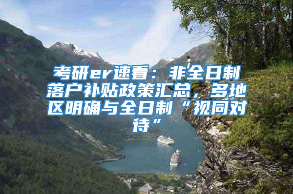 考研er速看：非全日制落户补贴政策汇总，多地区明确与全日制“视同对待”