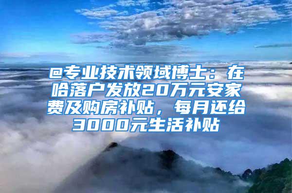 @专业技术领域博士：在哈落户发放20万元安家费及购房补贴，每月还给3000元生活补贴